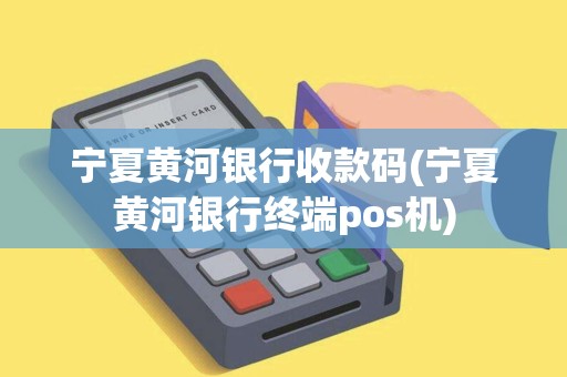 宁夏黄河银行收款码(宁夏黄河银行终端pos机)