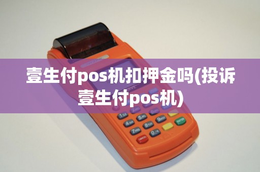 壹生付pos机扣押金吗(投诉壹生付pos机)
