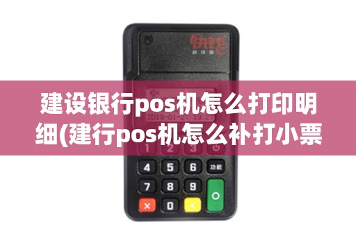 建设银行pos机怎么打印明细(建行pos机怎么补打小票)