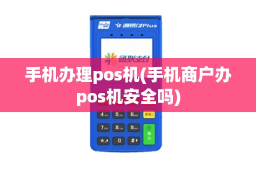 手机办理pos机(手机商户办pos机安全吗)