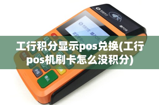 工行积分显示pos兑换(工行pos机刷卡怎么没积分)