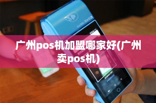 广州pos机加盟哪家好(广州卖pos机)