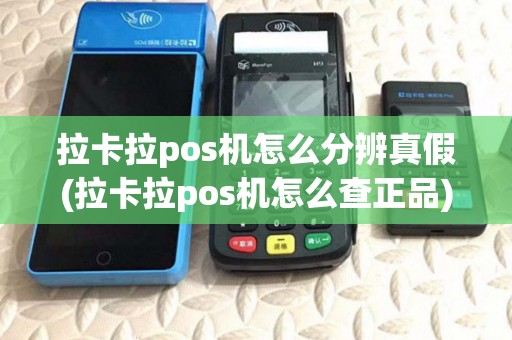 拉卡拉pos机怎么分辨真假(拉卡拉pos机怎么查正品)