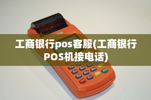 工商银行pos客服(工商银行POS机接电话)