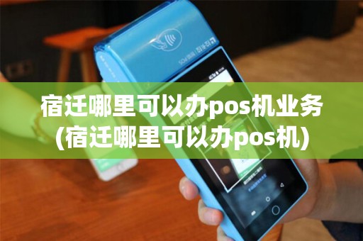 宿迁哪里可以办pos机业务(宿迁哪里可以办pos机)