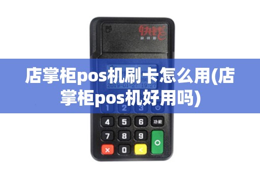 店掌柜pos机刷卡怎么用(店掌柜pos机好用吗)