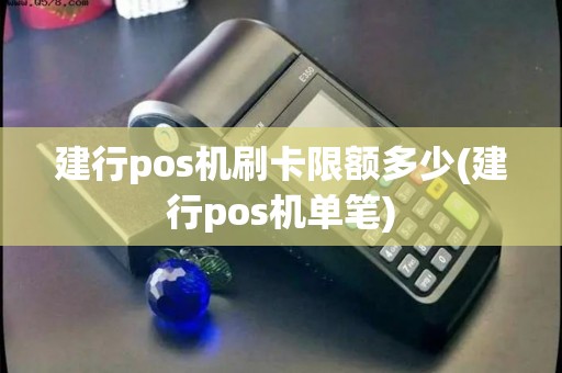 建行pos机刷卡限额多少(建行pos机单笔)