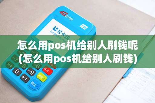 怎么用pos机给别人刷钱呢(怎么用pos机给别人刷钱)