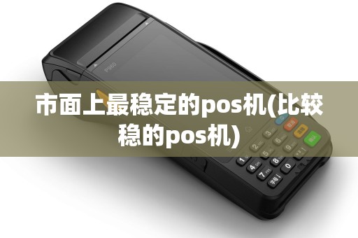 市面上最稳定的pos机(比较稳的pos机)