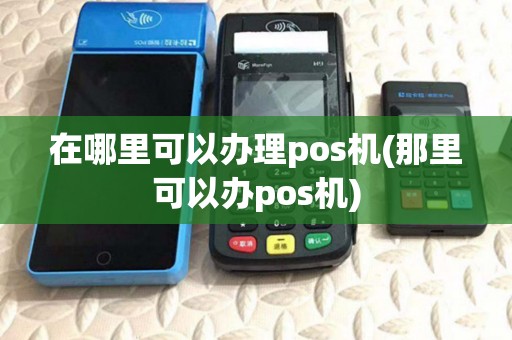 在哪里可以办理pos机(那里可以办pos机)