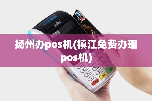 扬州办pos机(镇江免费办理pos机)