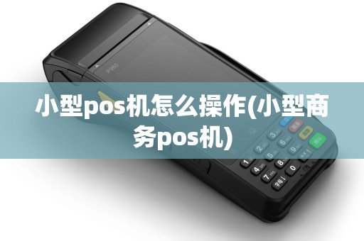 小型pos机怎么操作(小型商务pos机)
