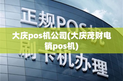 大庆pos机公司(大庆茂财电销pos机)