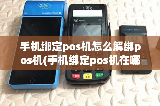 手机绑定pos机怎么解绑pos机(手机绑定pos机在哪里)