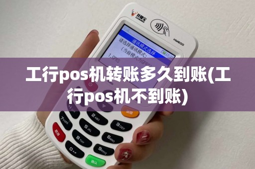 工行pos机转账多久到账(工行pos机不到账)