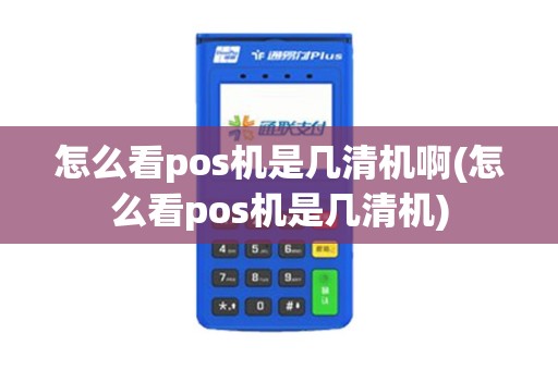 怎么看pos机是几清机啊(怎么看pos机是几清机)