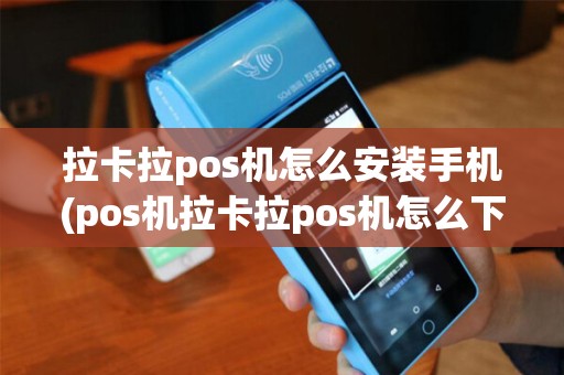 拉卡拉pos机怎么安装手机(pos机拉卡拉pos机怎么下载)