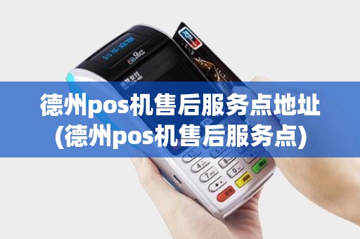 德州pos机售后服务点地址(德州pos机售后服务点)