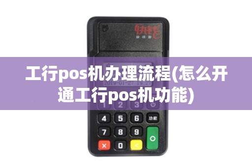 工行pos机办理流程(怎么开通工行pos机功能)