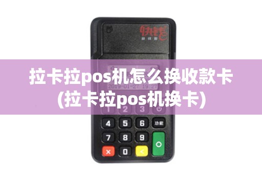 拉卡拉pos机怎么换收款卡(拉卡拉pos机换卡)