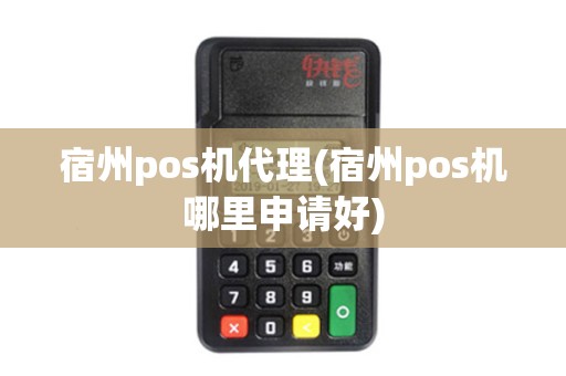宿州pos机代理(宿州pos机哪里申请好)