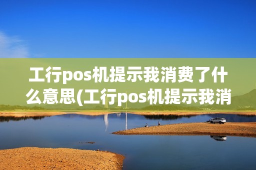 工行pos机提示我消费了什么意思(工行pos机提示我消费了)