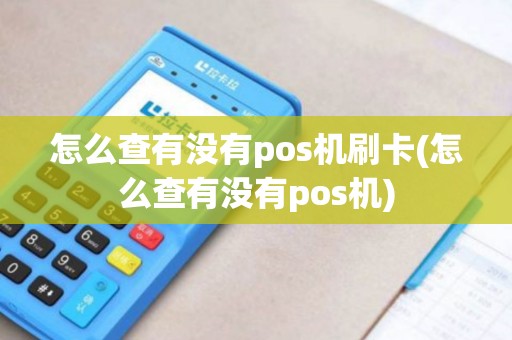 怎么查有没有pos机刷卡(怎么查有没有pos机)