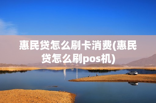 惠民贷怎么刷卡消费(惠民贷怎么刷pos机)