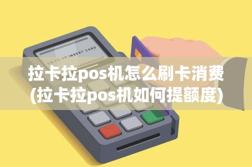 拉卡拉pos机怎么刷卡消费(拉卡拉pos机如何提额度)