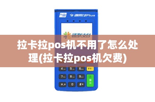 拉卡拉pos机不用了怎么处理(拉卡拉pos机欠费)