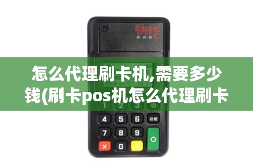 怎么代理刷卡机,需要多少钱(刷卡pos机怎么代理刷卡)