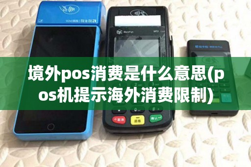 境外pos消费是什么意思(pos机提示海外消费限制)