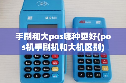 手刷和大pos哪种更好(pos机手刷机和大机区别)