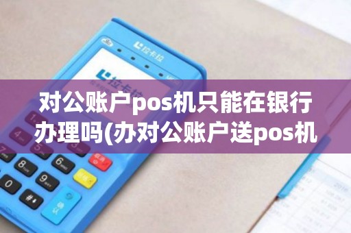 对公账户pos机只能在银行办理吗(办对公账户送pos机)