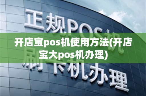 开店宝pos机使用方法(开店宝大pos机办理)