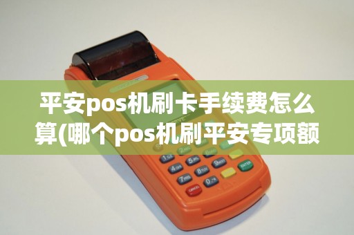 平安pos机刷卡手续费怎么算(哪个pos机刷平安专项额度)