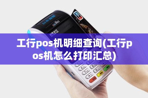 工行pos机明细查询(工行pos机怎么打印汇总)