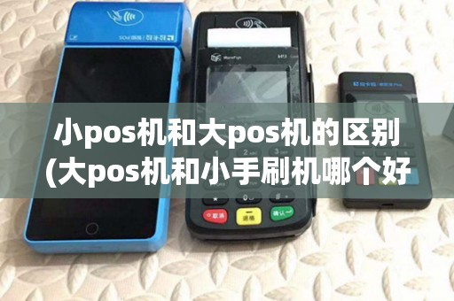 小pos机和大pos机的区别(大pos机和小手刷机哪个好用)