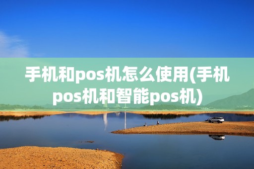 手机和pos机怎么使用(手机pos机和智能pos机)