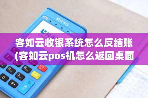 客如云收银系统怎么反结账(客如云pos机怎么返回桌面)