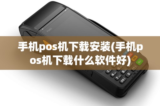 手机pos机下载安装(手机pos机下载什么软件好)