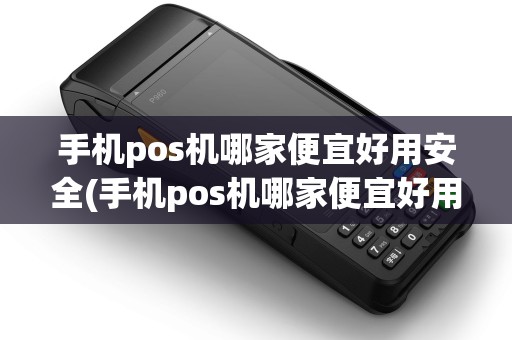 手机pos机哪家便宜好用安全(手机pos机哪家便宜好用)