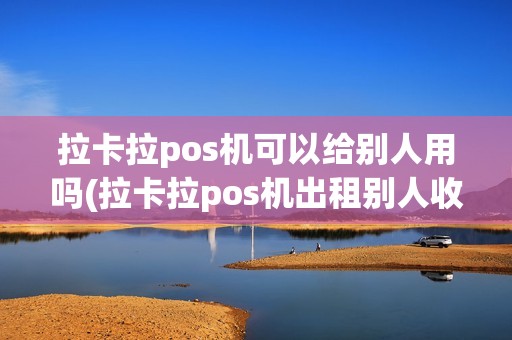 拉卡拉pos机可以给别人用吗(拉卡拉pos机出租别人收款)