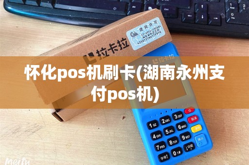怀化pos机刷卡(湖南永州支付pos机)