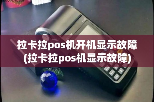拉卡拉pos机开机显示故障(拉卡拉pos机显示故障)