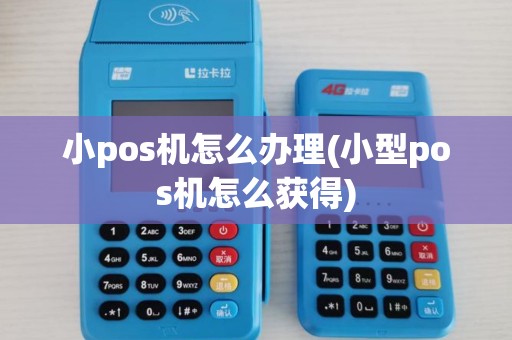 小pos机怎么办理(小型pos机怎么获得)