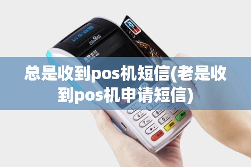 总是收到pos机短信(老是收到pos机申请短信)