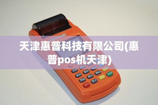 天津惠普科技有限公司(惠普pos机天津)