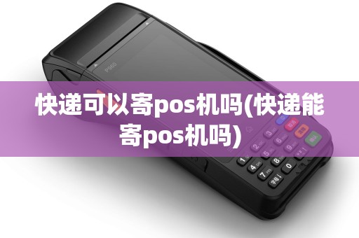快递可以寄pos机吗(快递能寄pos机吗)