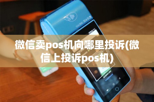 微信卖pos机向哪里投诉(微信上投诉pos机)